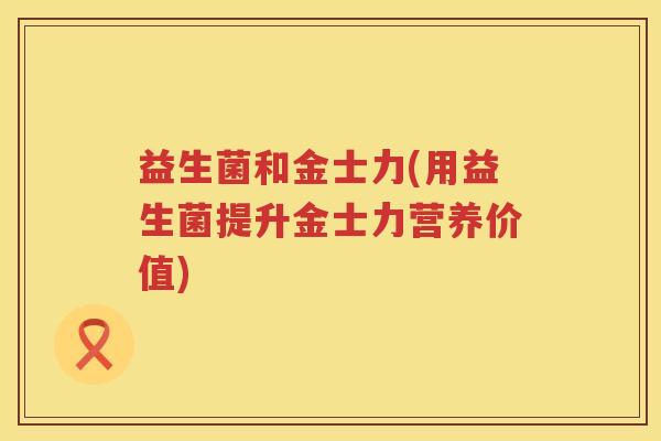 益生菌和金士力(用益生菌提升金士力营养价值)