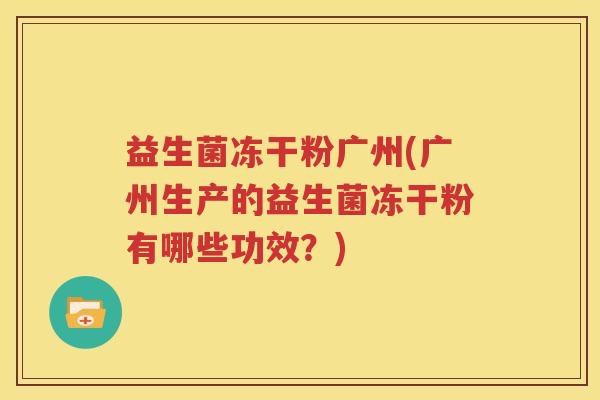 益生菌冻干粉广州(广州生产的益生菌冻干粉有哪些功效？)