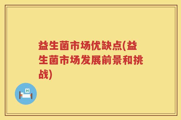 益生菌市场优缺点(益生菌市场发展前景和挑战)