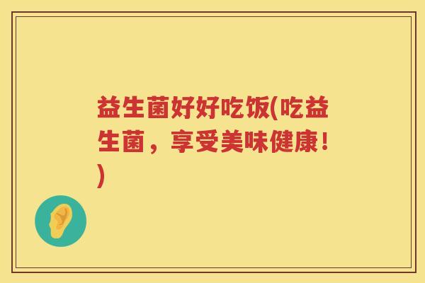 益生菌好好吃饭(吃益生菌，享受美味健康！)