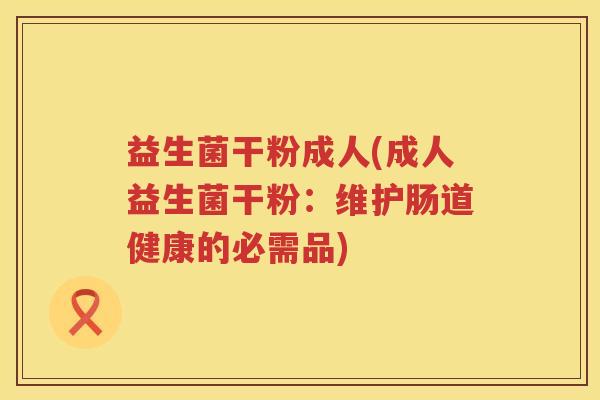 益生菌干粉成人(成人益生菌干粉：维护肠道健康的必需品)