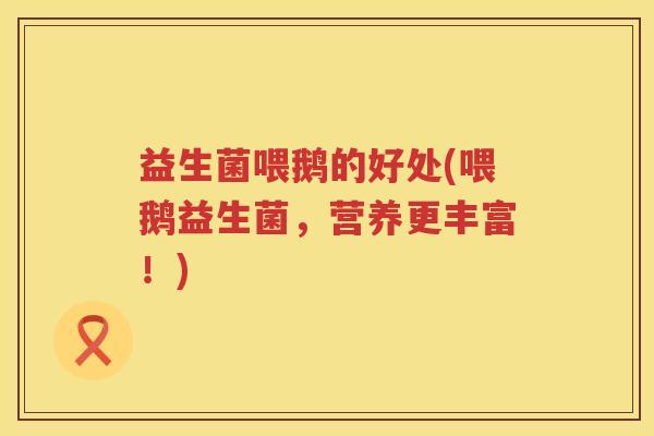 益生菌喂鹅的好处(喂鹅益生菌，营养更丰富！)