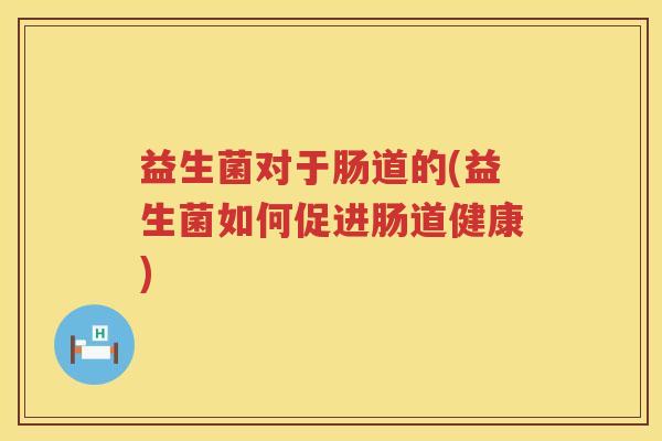 益生菌对于肠道的(益生菌如何促进肠道健康)