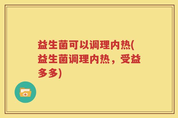 益生菌可以调理内热(益生菌调理内热，受益多多)
