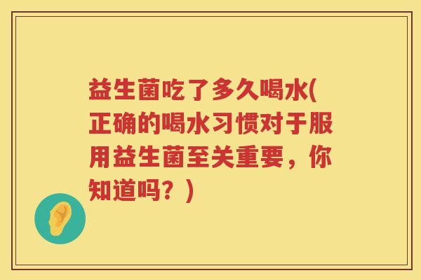 益生菌吃了多久喝水(正确的喝水习惯对于服用益生菌至关重要，你知道吗？)