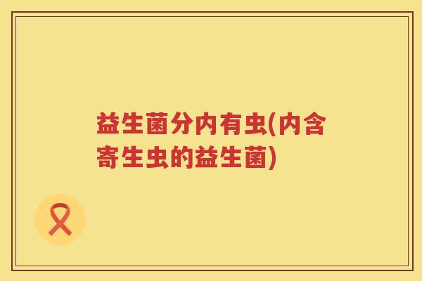 益生菌分内有虫(内含寄生虫的益生菌)