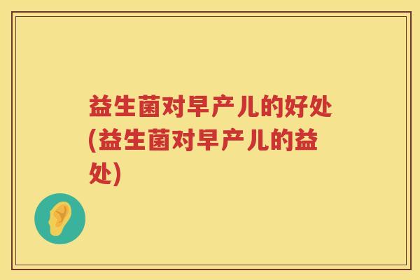 益生菌对早产儿的好处(益生菌对早产儿的益处)
