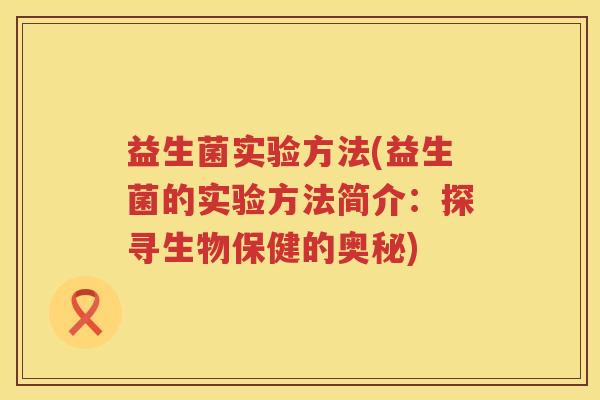 益生菌实验方法(益生菌的实验方法简介：探寻生物保健的奥秘)