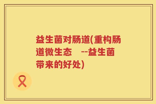 益生菌对肠道(重构肠道微生态　--益生菌带来的好处)