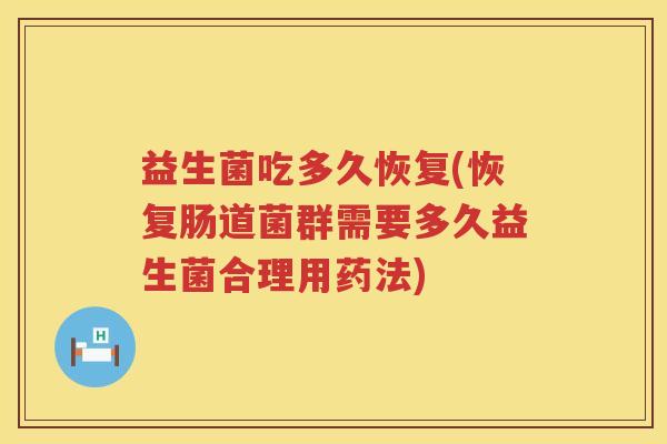 益生菌吃多久恢复(恢复肠道菌群需要多久益生菌合理用药法)