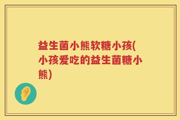 益生菌小熊软糖小孩(小孩爱吃的益生菌糖小熊)