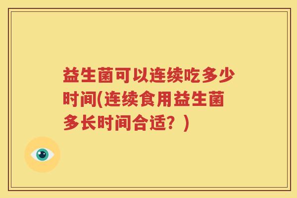 益生菌可以连续吃多少时间(连续食用益生菌多长时间合适？)