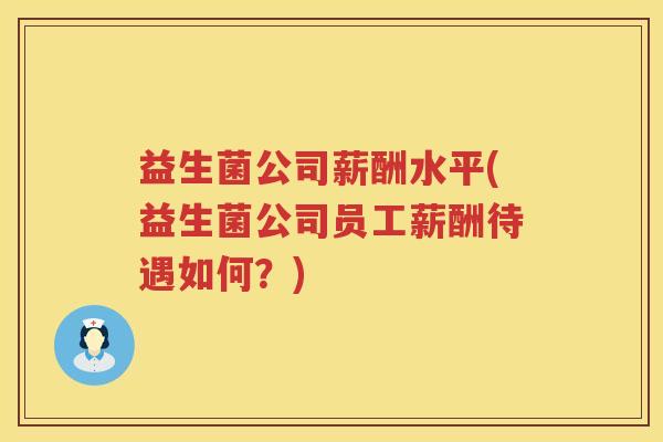 益生菌公司薪酬水平(益生菌公司员工薪酬待遇如何？)