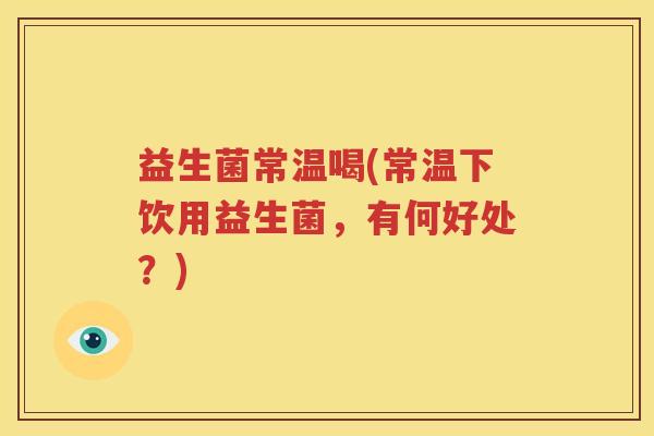 益生菌常温喝(常温下饮用益生菌，有何好处？)