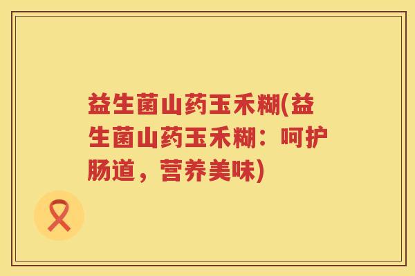 益生菌山药玉禾糊(益生菌山药玉禾糊：呵护肠道，营养美味)