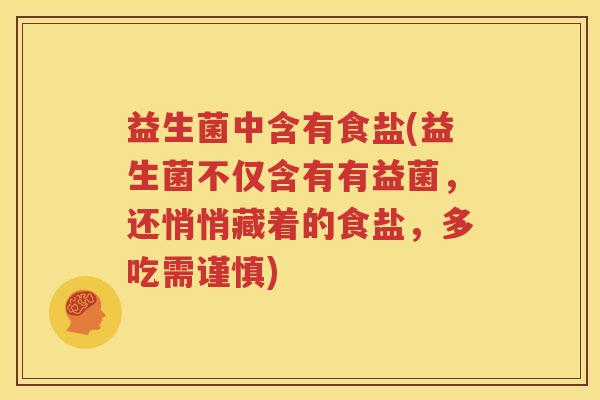 益生菌中含有食盐(益生菌不仅含有有益菌，还悄悄藏着的食盐，多吃需谨慎)