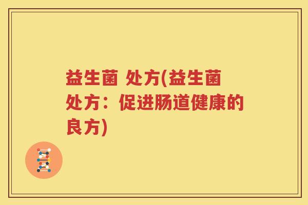 益生菌 处方(益生菌处方：促进肠道健康的良方)