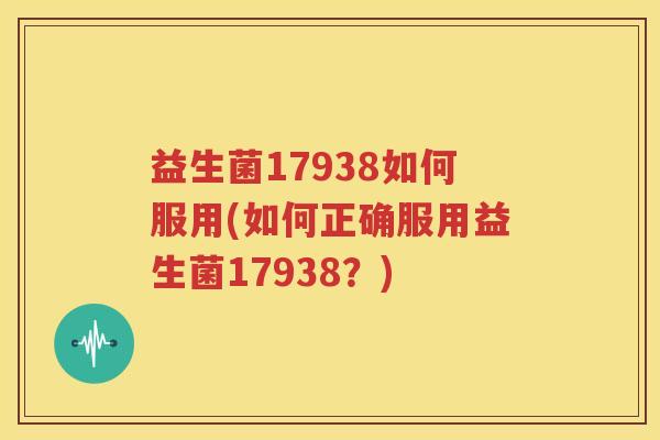 益生菌17938如何服用(如何正确服用益生菌17938？)