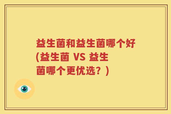 益生菌和益生菌哪个好(益生菌 VS 益生菌哪个更优选？)