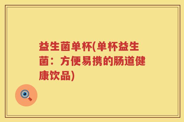 益生菌单杯(单杯益生菌：方便易携的肠道健康饮品)