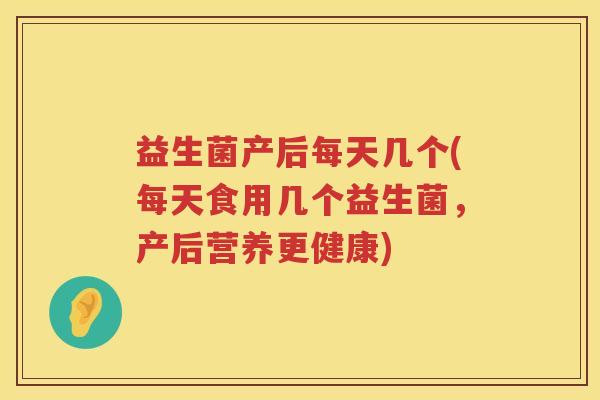 益生菌产后每天几个(每天食用几个益生菌，产后营养更健康)
