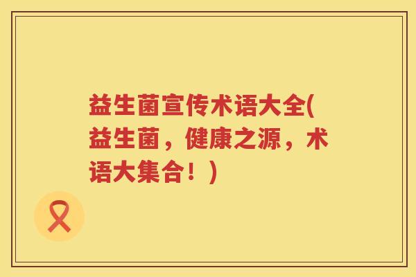 益生菌宣传术语大全(益生菌，健康之源，术语大集合！)
