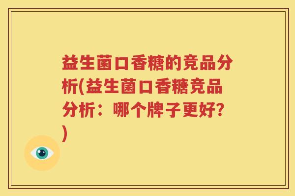 益生菌口香糖的竞品分析(益生菌口香糖竞品分析：哪个牌子更好？)