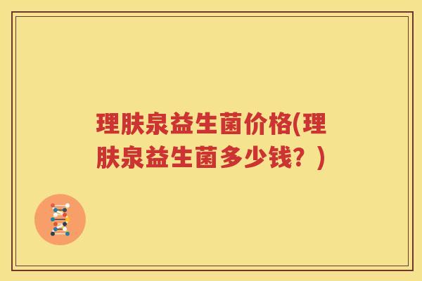 理肤泉益生菌价格(理肤泉益生菌多少钱？)
