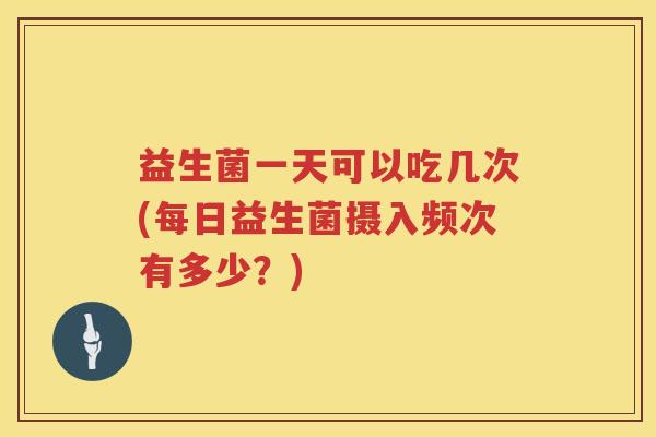 益生菌一天可以吃几次(每日益生菌摄入频次有多少？)