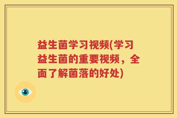益生菌学习视频(学习益生菌的重要视频，全面了解菌落的好处)