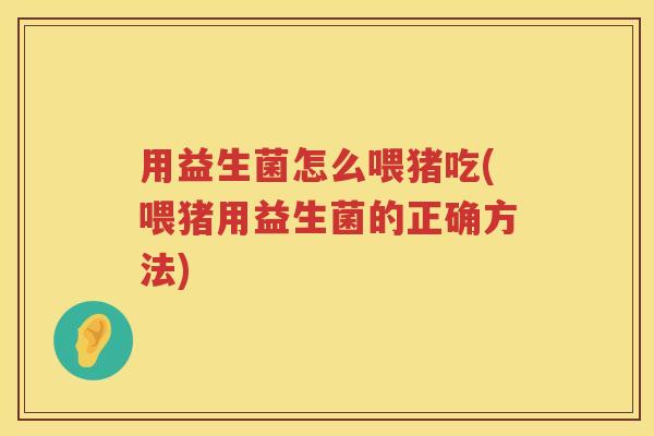 用益生菌怎么喂猪吃(喂猪用益生菌的正确方法)