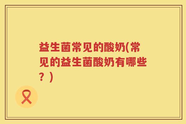 益生菌常见的酸奶(常见的益生菌酸奶有哪些？)