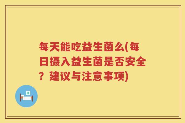 每天能吃益生菌么(每日摄入益生菌是否安全？建议与注意事项)