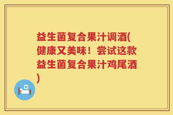 益生菌复合果汁调酒(健康又美味！尝试这款益生菌复合果汁鸡尾酒)