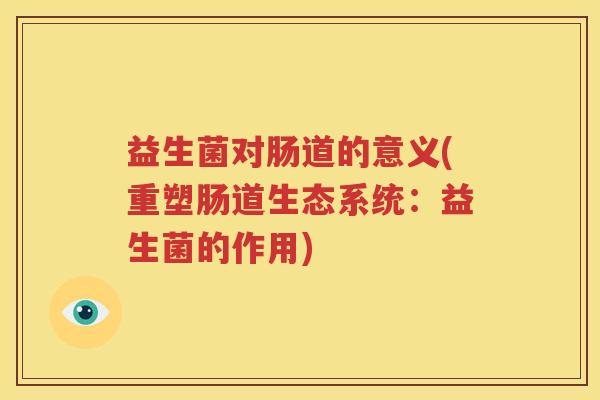 益生菌对肠道的意义(重塑肠道生态系统：益生菌的作用)