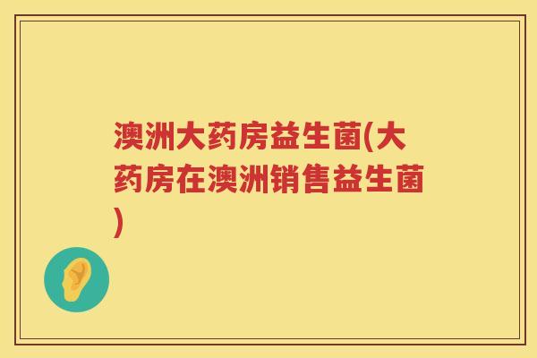 澳洲大药房益生菌(大药房在澳洲销售益生菌)