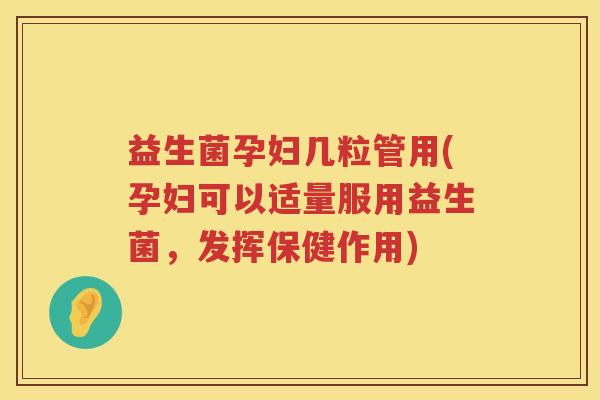 益生菌孕妇几粒管用(孕妇可以适量服用益生菌，发挥保健作用)