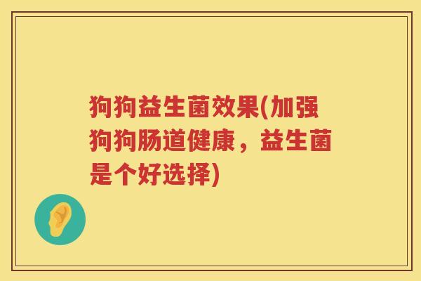 狗狗益生菌效果(加强狗狗肠道健康，益生菌是个好选择)