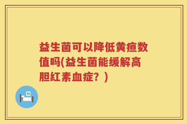 益生菌可以降低黄疸数值吗(益生菌能缓解高胆红素血症？)