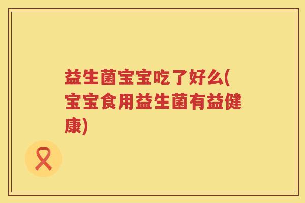 益生菌宝宝吃了好么(宝宝食用益生菌有益健康)