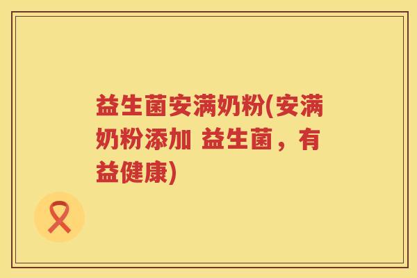益生菌安满奶粉(安满奶粉添加 益生菌，有益健康)