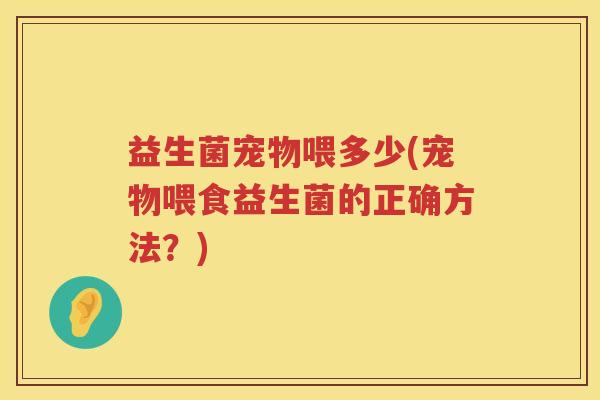 益生菌宠物喂多少(宠物喂食益生菌的正确方法？)