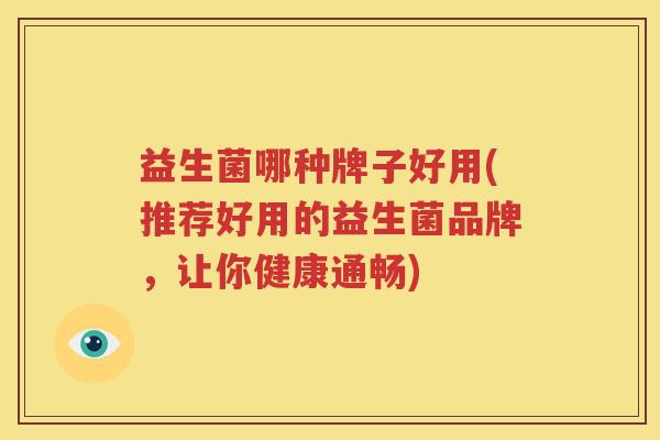 益生菌哪种牌子好用(推荐好用的益生菌品牌，让你健康通畅)