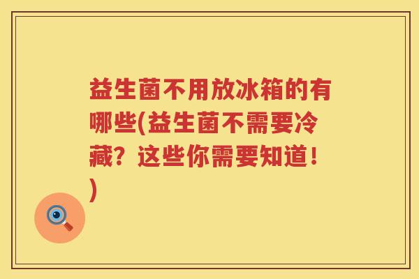 益生菌不用放冰箱的有哪些(益生菌不需要冷藏？这些你需要知道！)