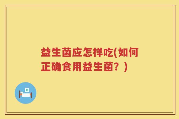 益生菌应怎样吃(如何正确食用益生菌？)