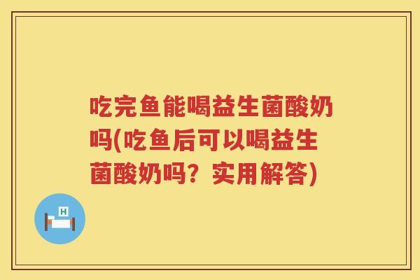 吃完鱼能喝益生菌酸奶吗(吃鱼后可以喝益生菌酸奶吗？实用解答)