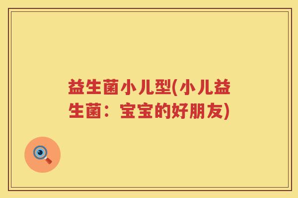 益生菌小儿型(小儿益生菌：宝宝的好朋友)