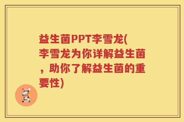 益生菌PPT李雪龙(李雪龙为你详解益生菌，助你了解益生菌的重要性)