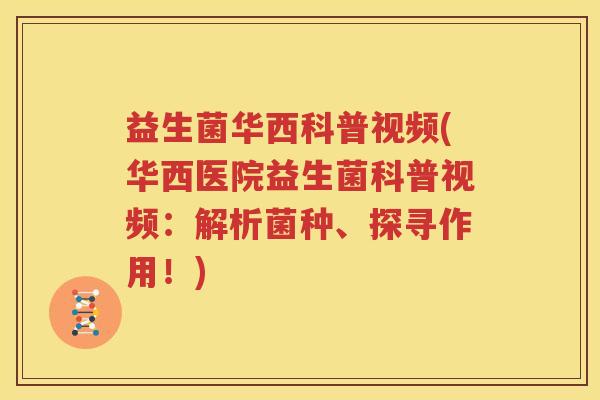 益生菌华西科普视频(华西医院益生菌科普视频：解析菌种、探寻作用！)