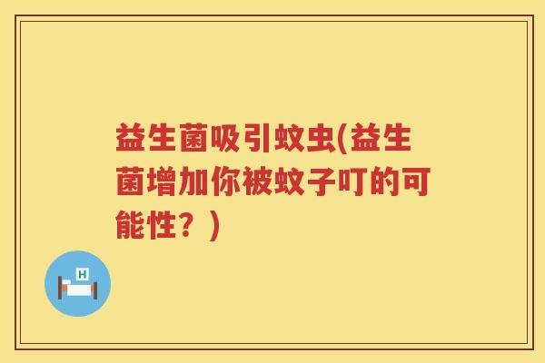 益生菌吸引蚊虫(益生菌增加你被蚊子叮的可能性？)
